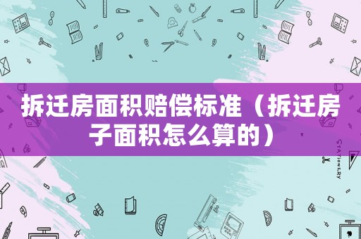 拆遷房面積賠償標(biāo)準(zhǔn)（拆遷房子面積怎么算的）