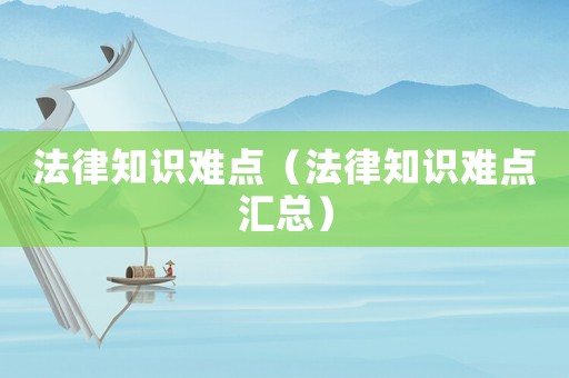 法律知識(shí)難點(diǎn)（法律知識(shí)難點(diǎn)匯總）