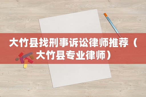 大竹縣找刑事訴訟律師推薦（大竹縣專業(yè)律師）