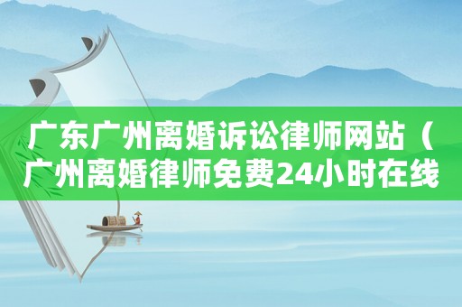 廣東廣州離婚訴訟律師網(wǎng)站（廣州離婚律師免費(fèi)24小時(shí)在線咨詢）