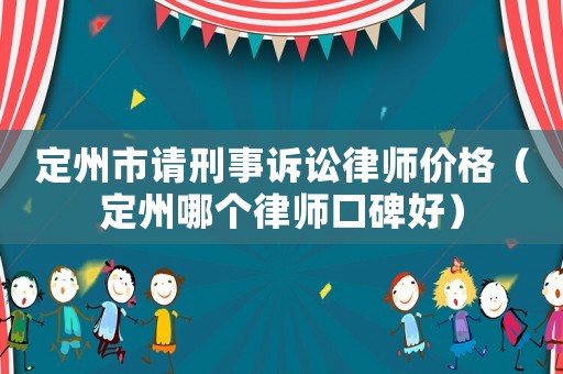 定州市請刑事訴訟律師價(jià)格（定州哪個(gè)律師口碑好）