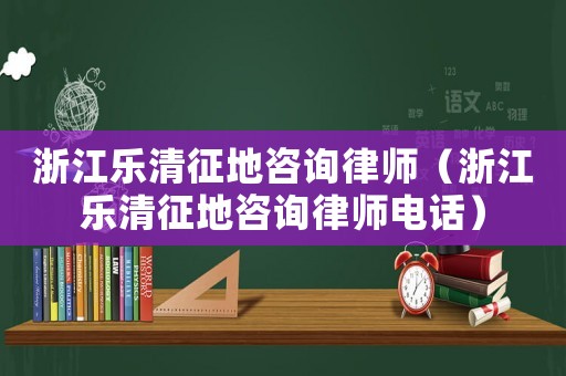 浙江樂清征地咨詢律師（浙江樂清征地咨詢律師電話）