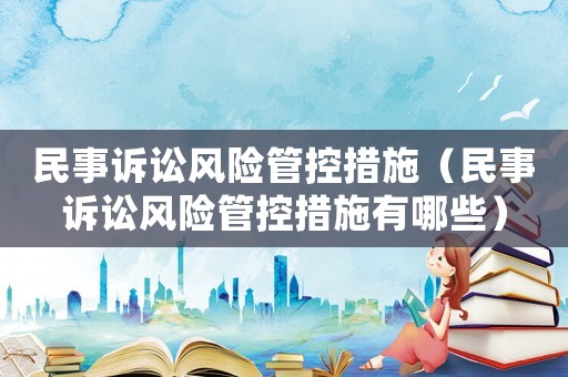 民事訴訟風(fēng)險管控措施（民事訴訟風(fēng)險管控措施有哪些）