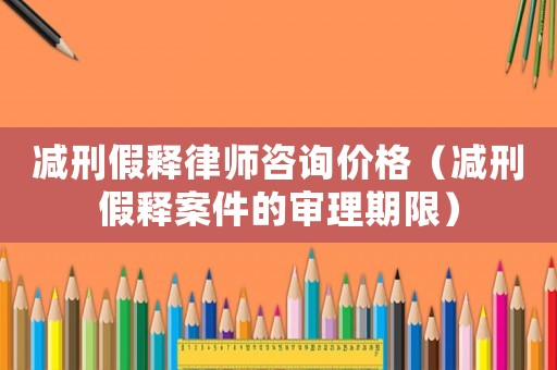 減刑假釋律師咨詢價(jià)格（減刑假釋案件的審理期限）