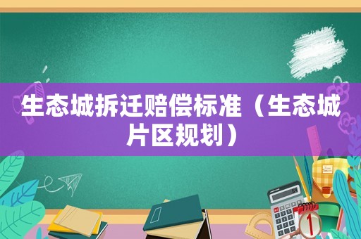 生態(tài)城拆遷賠償標(biāo)準(zhǔn)（生態(tài)城片區(qū)規(guī)劃）