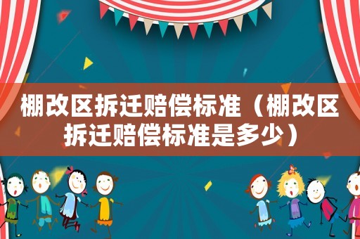 棚改區(qū)拆遷賠償標(biāo)準(zhǔn)（棚改區(qū)拆遷賠償標(biāo)準(zhǔn)是多少）