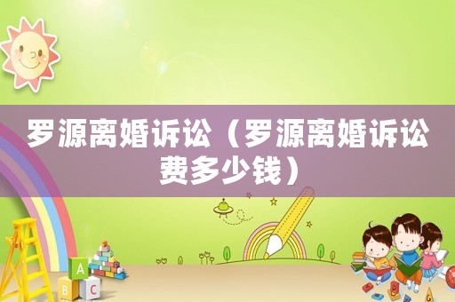 羅源離婚訴訟（羅源離婚訴訟費(fèi)多少錢）