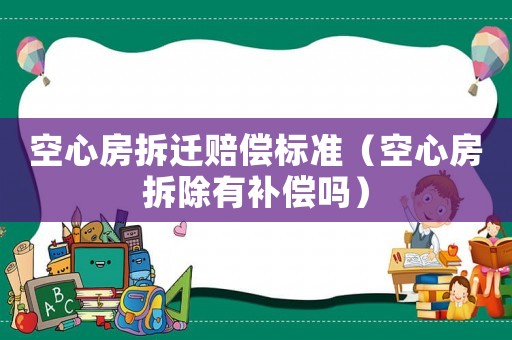 空心房拆遷賠償標(biāo)準(zhǔn)（空心房拆除有補(bǔ)償嗎）