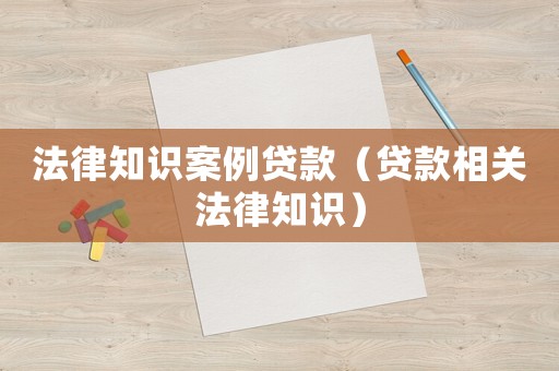 法律知識(shí)案例貸款（貸款相關(guān)法律知識(shí)）