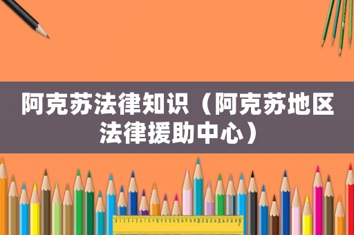 阿克蘇法律知識（阿克蘇地區(qū)法律援助中心）