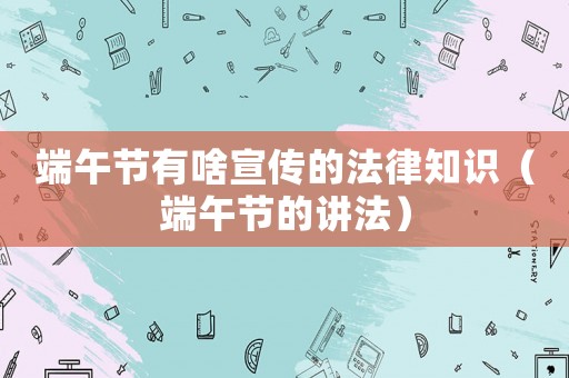 端午節(jié)有啥宣傳的法律知識(shí)（端午節(jié)的講法）