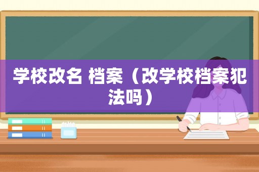 學(xué)校改名 檔案（改學(xué)校檔案犯法嗎）