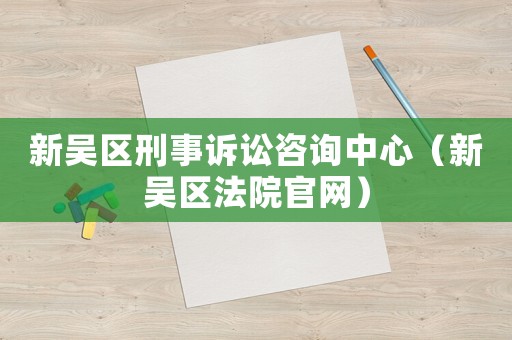 新吳區(qū)刑事訴訟咨詢中心（新吳區(qū)法院官網(wǎng)）