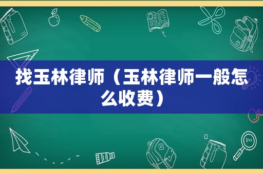 找玉林律師（玉林律師一般怎么收費）