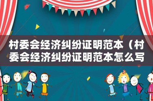 村委會(huì)經(jīng)濟(jì)糾紛證明范本（村委會(huì)經(jīng)濟(jì)糾紛證明范本怎么寫(xiě)）
