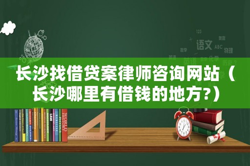 長(zhǎng)沙找借貸案律師咨詢網(wǎng)站（長(zhǎng)沙哪里有借錢的地方?）