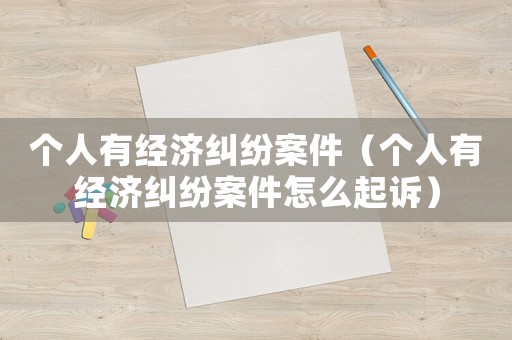 個人有經(jīng)濟(jì)糾紛案件（個人有經(jīng)濟(jì)糾紛案件怎么起訴）