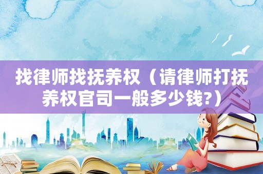 找律師找撫養(yǎng)權(quán)（請(qǐng)律師打撫養(yǎng)權(quán)官司一般多少錢?）