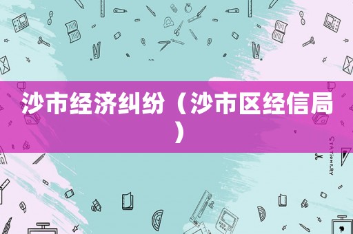 沙市經(jīng)濟糾紛（沙市區(qū)經(jīng)信局）