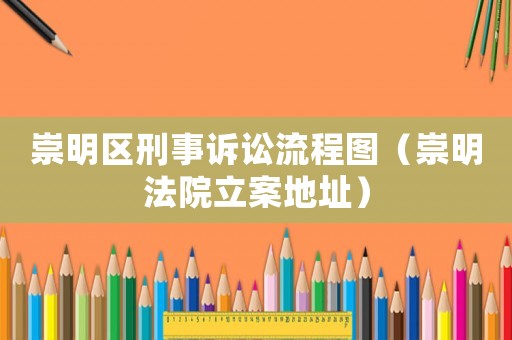 崇明區(qū)刑事訴訟流程圖（崇明法院立案地址）