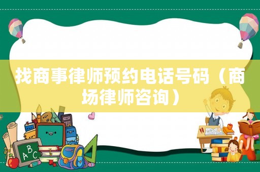 找商事律師預(yù)約電話號碼（商場律師咨詢）