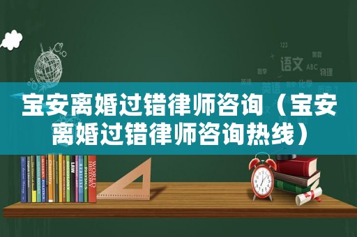 寶安離婚過錯(cuò)律師咨詢（寶安離婚過錯(cuò)律師咨詢熱線）