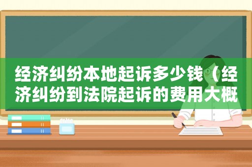 經(jīng)濟(jì)糾紛本地起訴多少錢（經(jīng)濟(jì)糾紛到法院起訴的費(fèi)用大概是多少?）