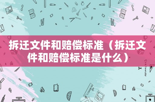 拆遷文件和賠償標(biāo)準(zhǔn)（拆遷文件和賠償標(biāo)準(zhǔn)是什么）