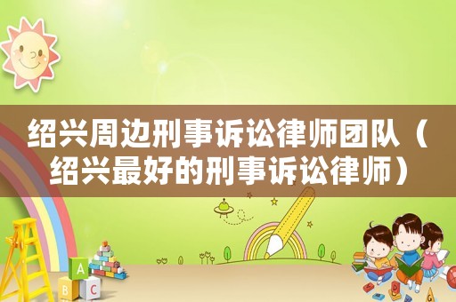 紹興周邊刑事訴訟律師團(tuán)隊(duì)（紹興最好的刑事訴訟律師）