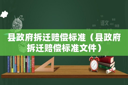 縣政府拆遷賠償標(biāo)準(zhǔn)（縣政府拆遷賠償標(biāo)準(zhǔn)文件）