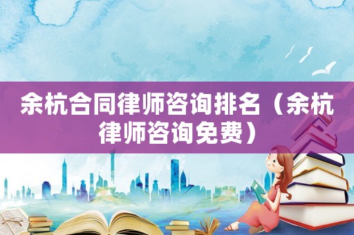 余杭合同律師咨詢排名（余杭律師咨詢免費(fèi)）