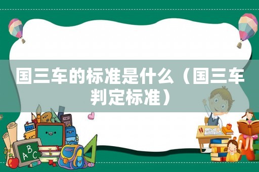國三車的標(biāo)準(zhǔn)是什么（國三車判定標(biāo)準(zhǔn)）