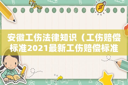 安徽工傷法律知識(shí)（工傷賠償標(biāo)準(zhǔn)2021最新工傷賠償標(biāo)準(zhǔn)安徽）