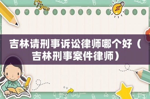 吉林請(qǐng)刑事訴訟律師哪個(gè)好（吉林刑事案件律師）