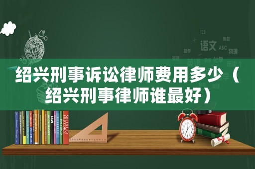 紹興刑事訴訟律師費(fèi)用多少（紹興刑事律師誰(shuí)最好）