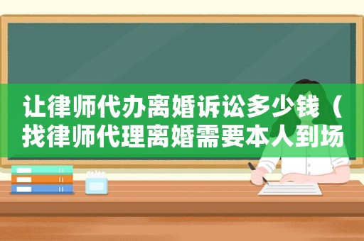 讓律師代辦離婚訴訟多少錢（找律師代理離婚需要本人到場嗎）