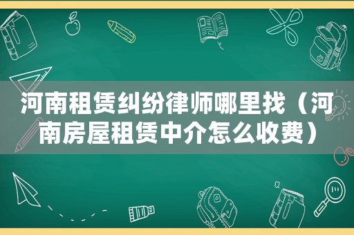 河南租賃糾紛律師哪里找（河南房屋租賃中介怎么收費(fèi)）