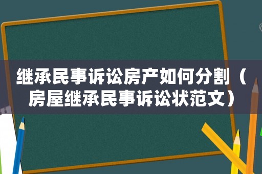 繼承民事訴訟房產(chǎn)如何分割（房屋繼承民事訴訟狀范文）