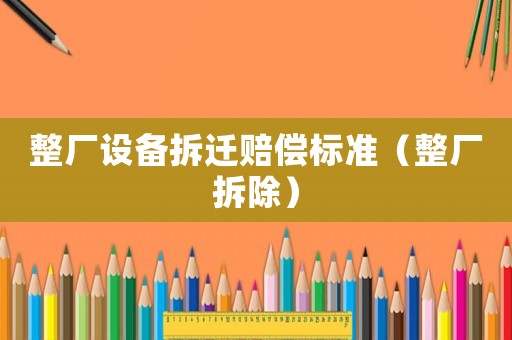 整廠設(shè)備拆遷賠償標準（整廠拆除）