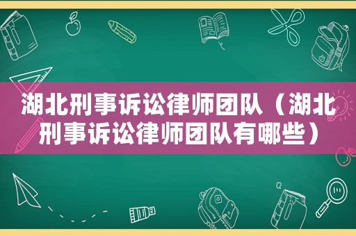 湖北刑事訴訟律師團(tuán)隊(duì)（湖北刑事訴訟律師團(tuán)隊(duì)有哪些）