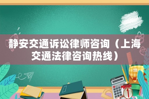 靜安交通訴訟律師咨詢（上海交通法律咨詢熱線）
