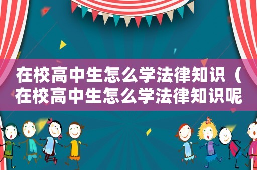 在校高中生怎么學(xué)法律知識(shí)（在校高中生怎么學(xué)法律知識(shí)呢）