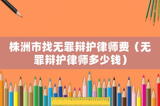 株洲市找無(wú)罪辯護(hù)律師費(fèi)（無(wú)罪辯護(hù)律師多少錢）