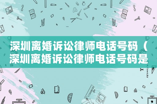 深圳離婚訴訟律師電話號碼（深圳離婚訴訟律師電話號碼是多少）