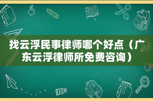 找云浮民事律師哪個好點（廣東云浮律師所免費咨詢）