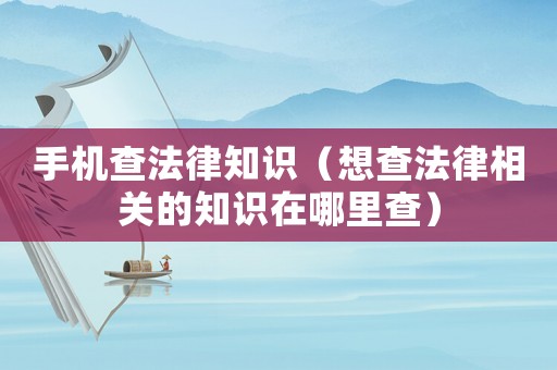 手機(jī)查法律知識(shí)（想查法律相關(guān)的知識(shí)在哪里查）