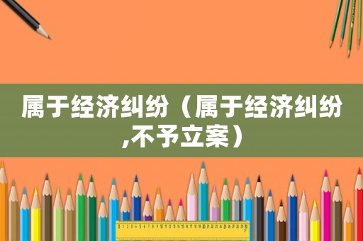 屬于經(jīng)濟糾紛（屬于經(jīng)濟糾紛,不予立案）