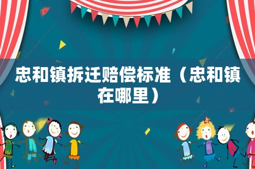 忠和鎮(zhèn)拆遷賠償標(biāo)準(zhǔn)（忠和鎮(zhèn)在哪里）