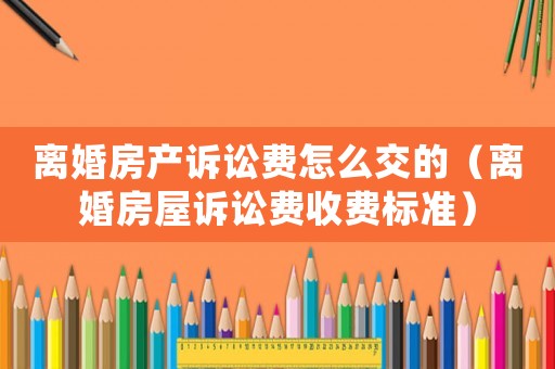 離婚房產(chǎn)訴訟費怎么交的（離婚房屋訴訟費收費標(biāo)準(zhǔn)）