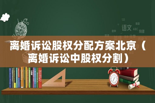 離婚訴訟股權(quán)分配方案北京（離婚訴訟中股權(quán)分割）